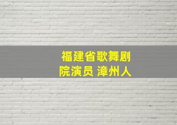 福建省歌舞剧院演员 漳州人